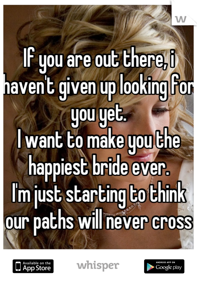 If you are out there, i haven't given up looking for you yet. 
I want to make you the happiest bride ever. 
I'm just starting to think our paths will never cross