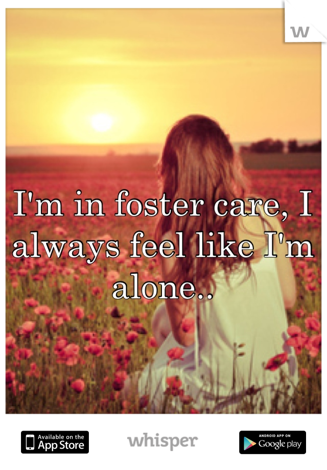 I'm in foster care, I always feel like I'm alone..