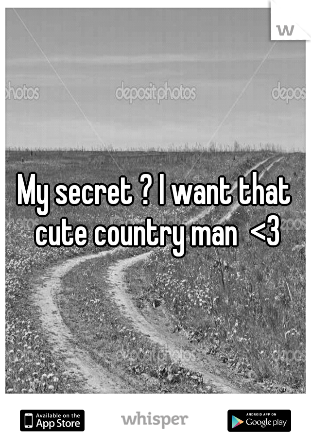 My secret ? I want that cute country man  <3