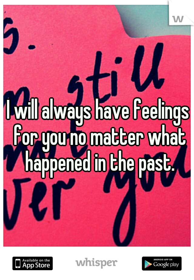 I will always have feelings for you no matter what happened in the past.