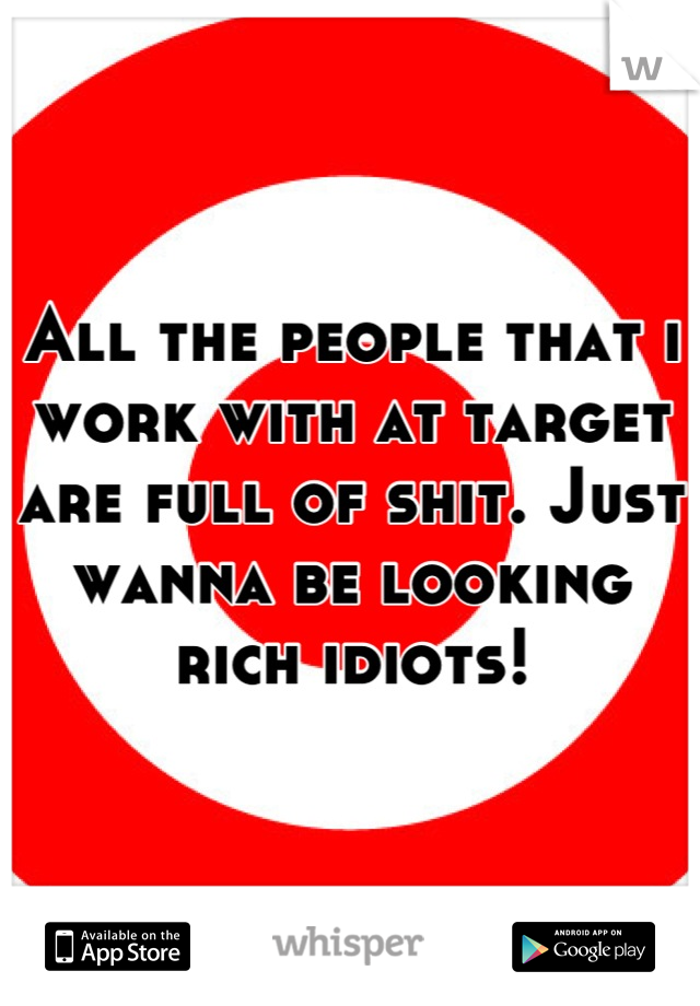 All the people that i work with at target are full of shit. Just wanna be looking rich idiots!