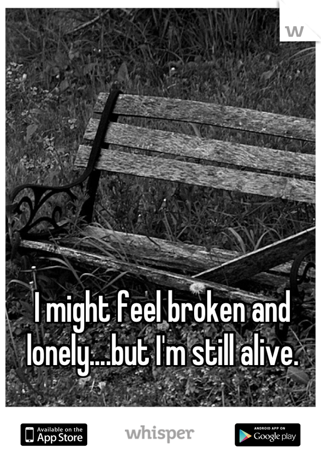 I might feel broken and lonely....but I'm still alive.