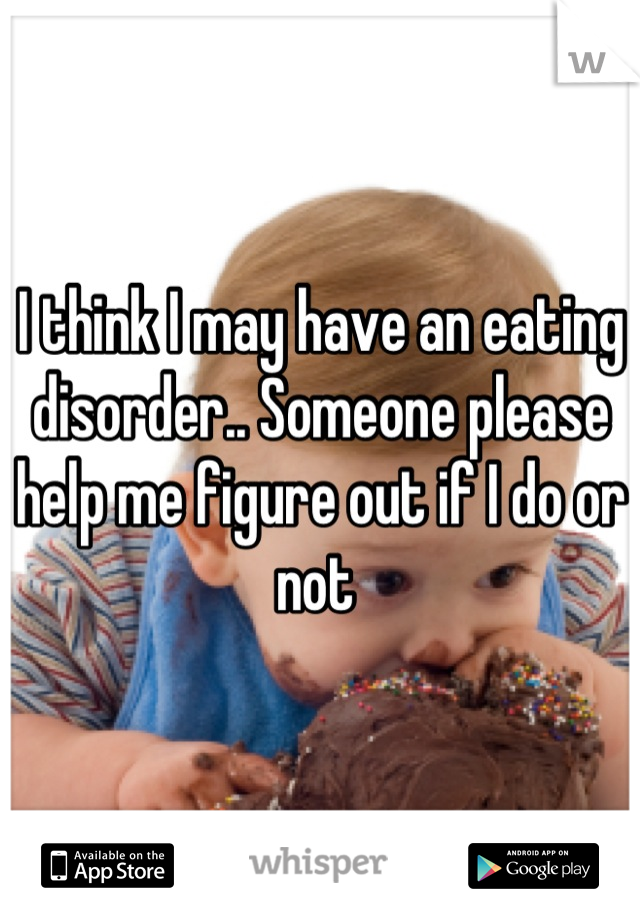 I think I may have an eating disorder.. Someone please help me figure out if I do or not 