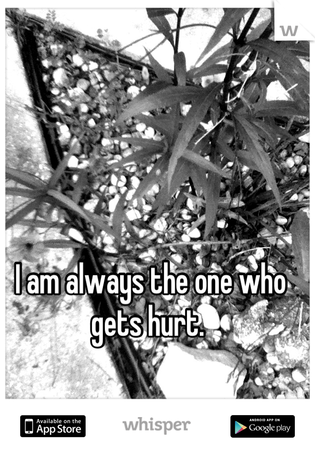 I am always the one who gets hurt. 