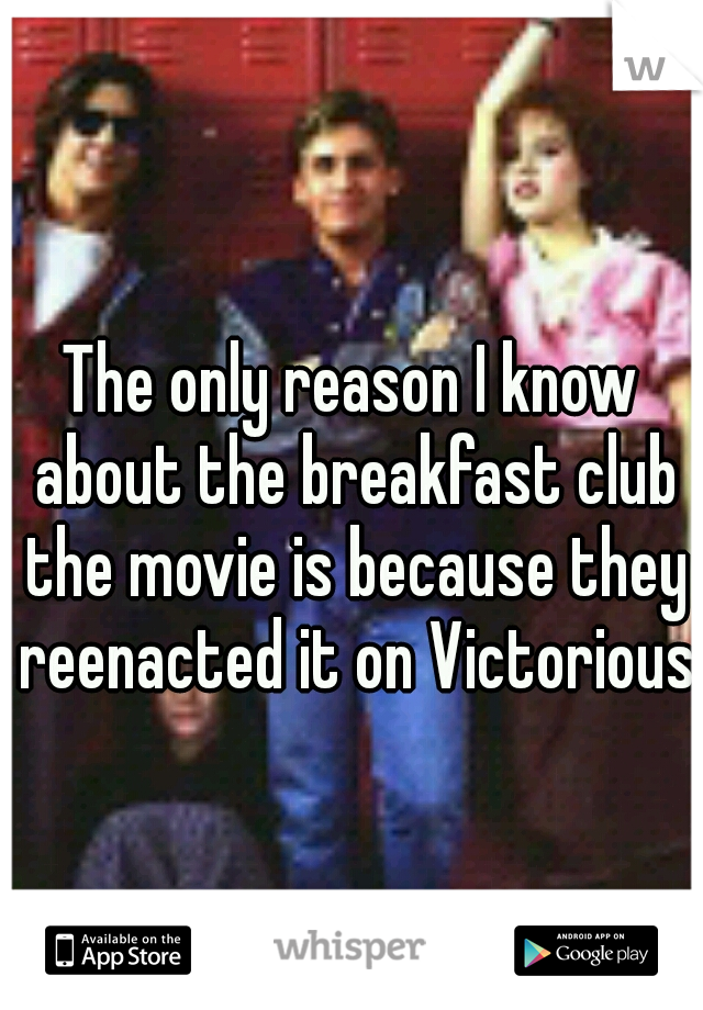 The only reason I know about the breakfast club the movie is because they reenacted it on Victorious