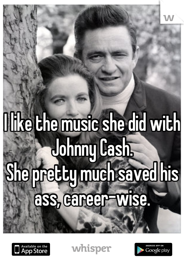 I like the music she did with Johnny Cash.
She pretty much saved his ass, career-wise.