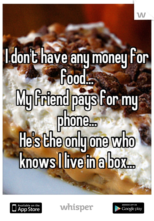 I don't have any money for food...
My friend pays for my phone...
He's the only one who knows I live in a box...
