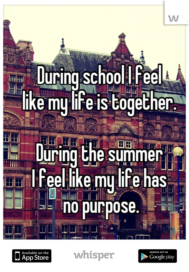 During school I feel 
like my life is together.

During the summer 
I feel like my life has
 no purpose.