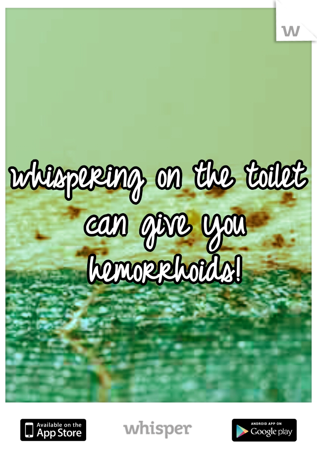 whispering on the toilet can give you hemorrhoids!