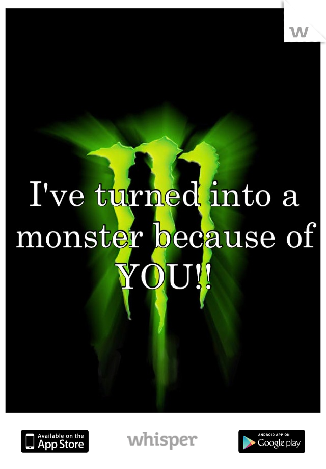 I've turned into a monster because of YOU!!