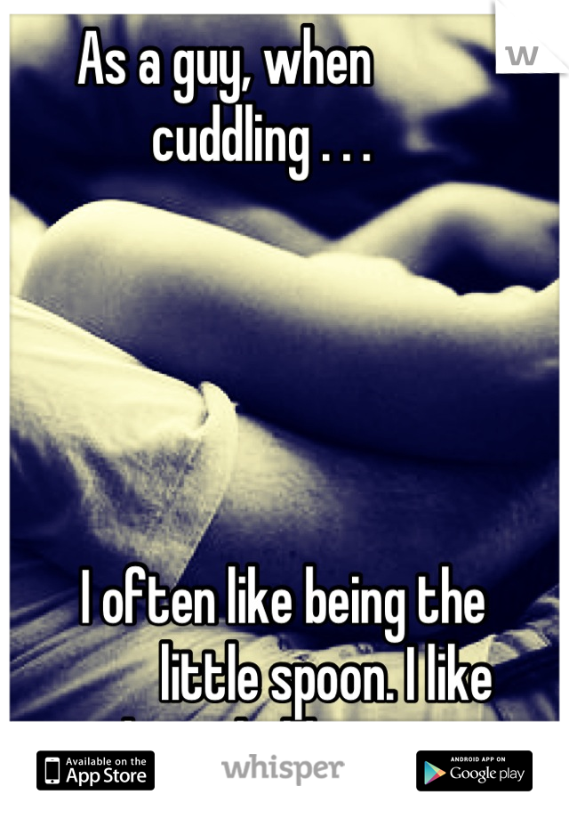 As a guy, when 
       cuddling . . .





           I often like being the
                   little spoon. I like         being held.