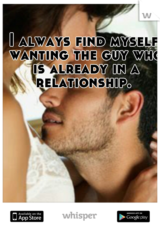 I always find myself wanting the guy who is already in a relationship. 