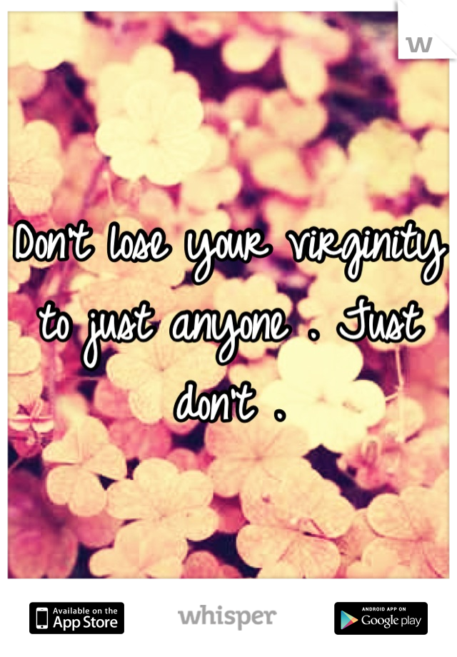 Don't lose your virginity to just anyone . Just don't .