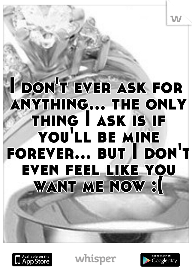 I don't ever ask for anything... the only thing I ask is if you'll be mine forever... but I don't even feel like you want me now :(