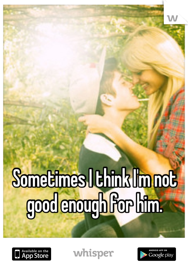 Sometimes I think I'm not good enough for him.
