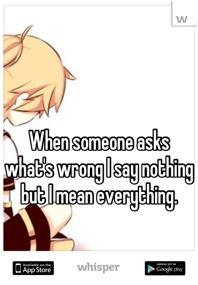 When someone asks what's wrong I say nothing but I mean everything.