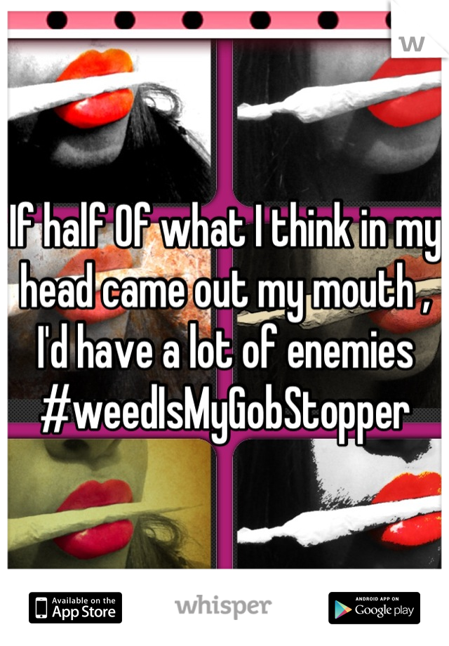 If half Of what I think in my head came out my mouth , I'd have a lot of enemies #weedIsMyGobStopper