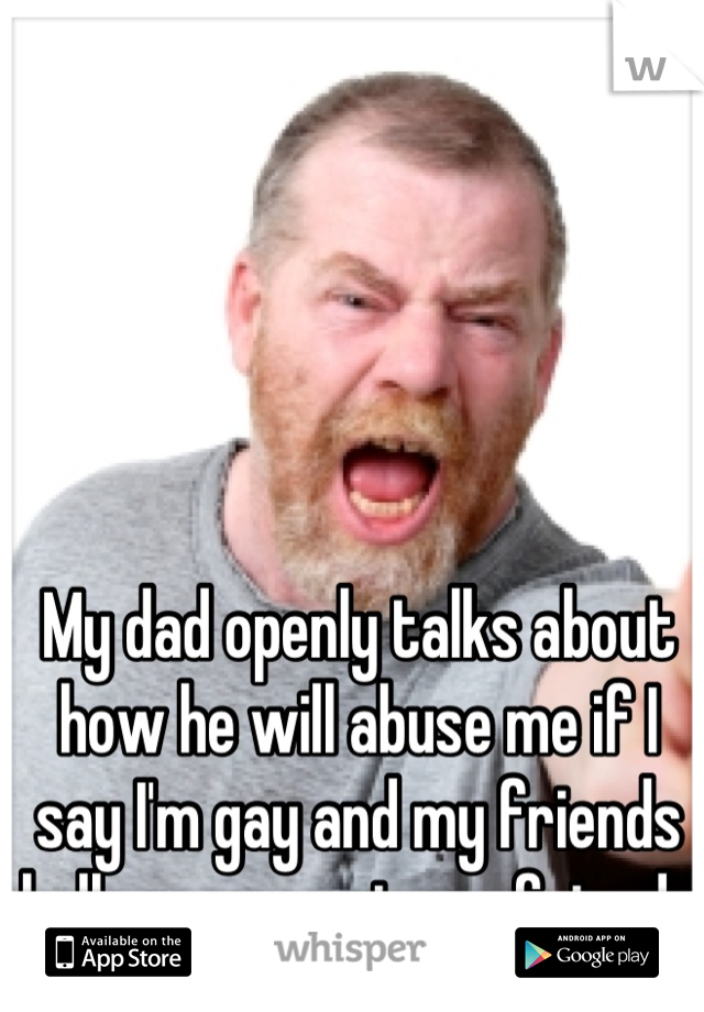 My dad openly talks about how he will abuse me if I say I'm gay and my friends bully my secret gay friends
