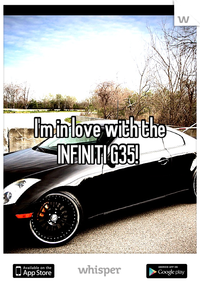 I'm in love with the 
INFINITI G35! 
