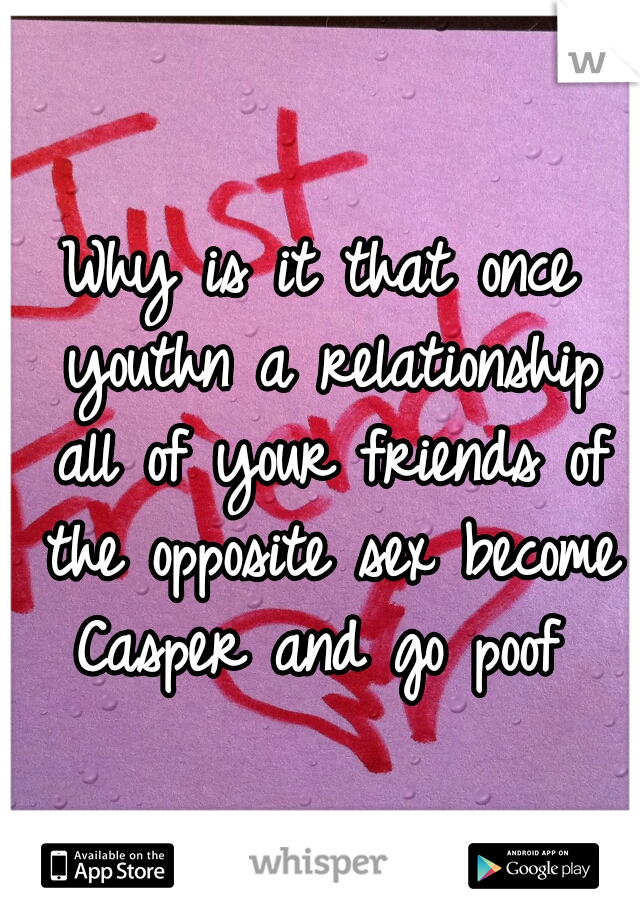 Why is it that once youthn a relationship all of your friends of the opposite sex become Casper and go poof 