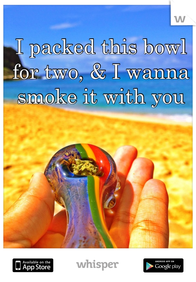 I packed this bowl for two, & I wanna smoke it with you