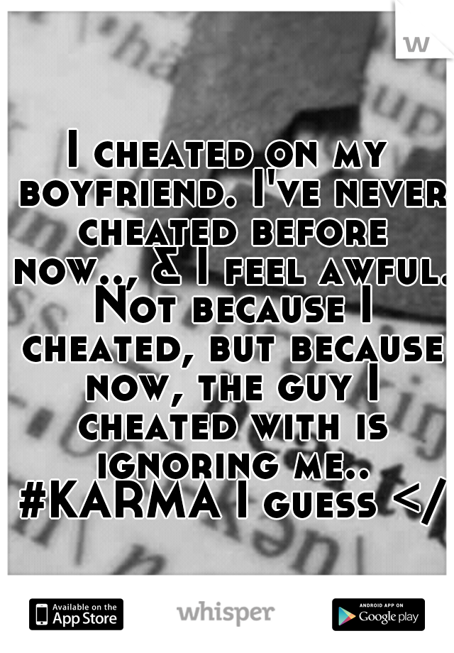 I cheated on my boyfriend. I've never cheated before now.., & I feel awful. Not because I cheated, but because now, the guy I cheated with is ignoring me.. #KARMA I guess </3