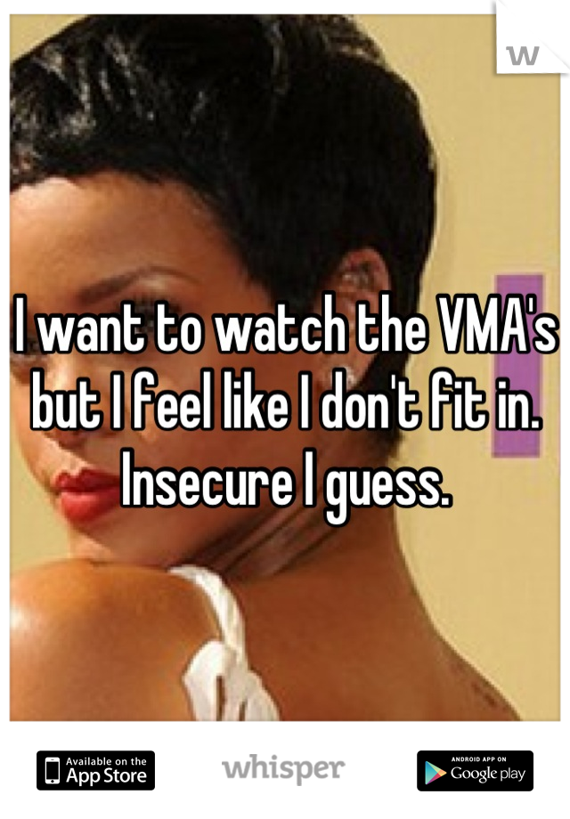 I want to watch the VMA's but I feel like I don't fit in. Insecure I guess.