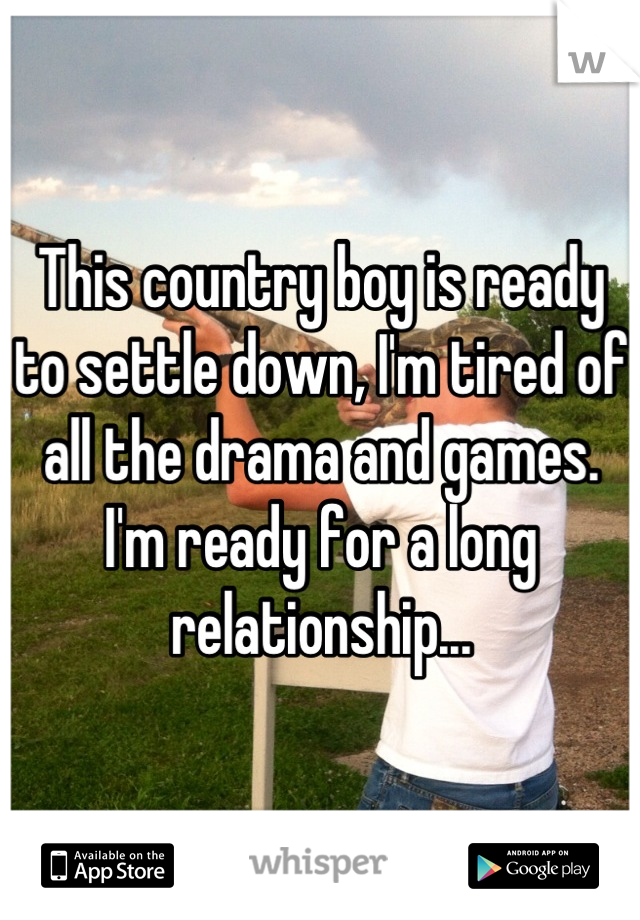 This country boy is ready to settle down, I'm tired of all the drama and games. I'm ready for a long relationship...