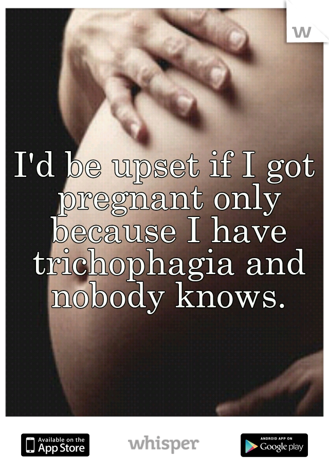 I'd be upset if I got pregnant only because I have trichophagia and nobody knows.