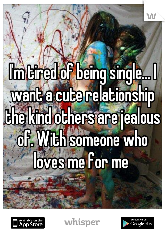 I'm tired of being single... I want a cute relationship the kind others are jealous of. With someone who loves me for me 
