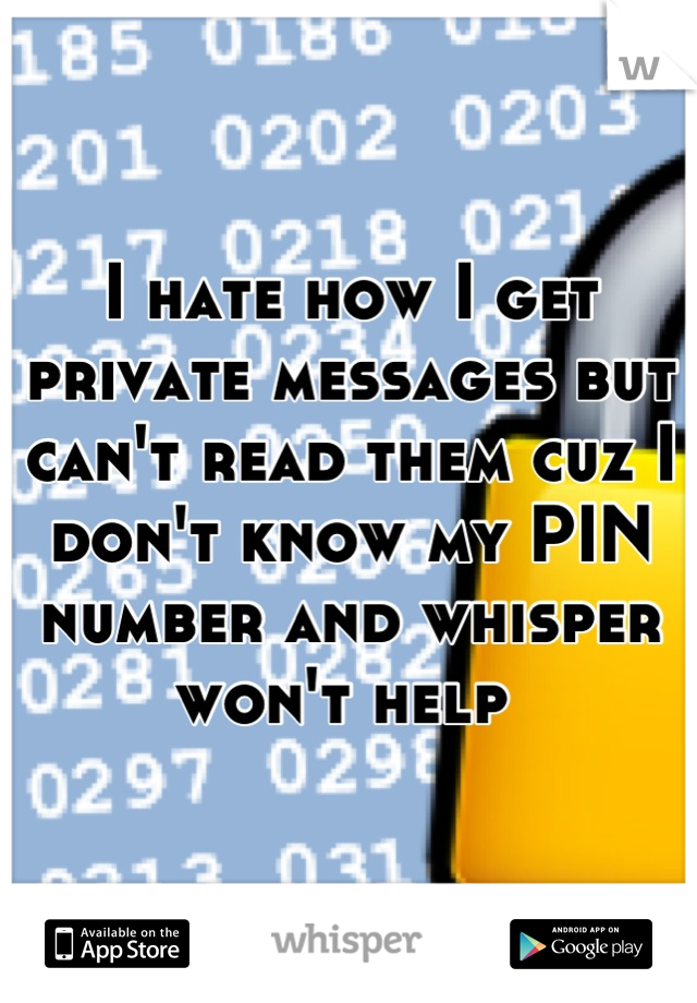 I hate how I get private messages but can't read them cuz I don't know my PIN number and whisper won't help 