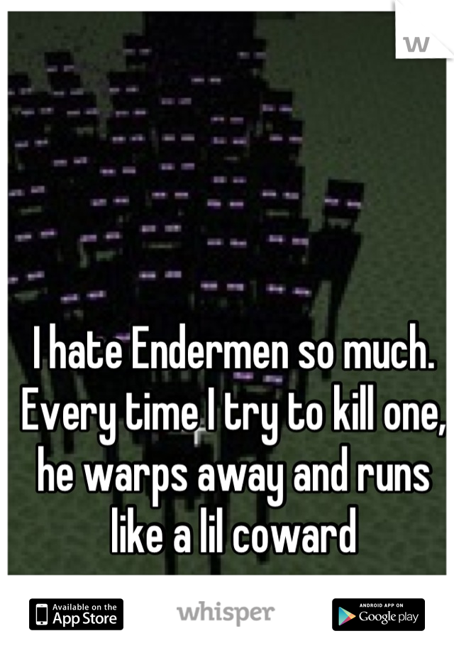 I hate Endermen so much. Every time I try to kill one, he warps away and runs like a lil coward