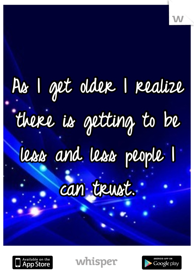 As I get older I realize there is getting to be less and less people I 
can trust.