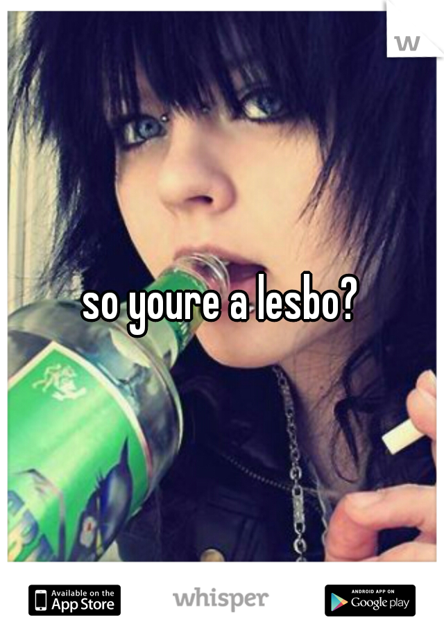 so youre a lesbo?