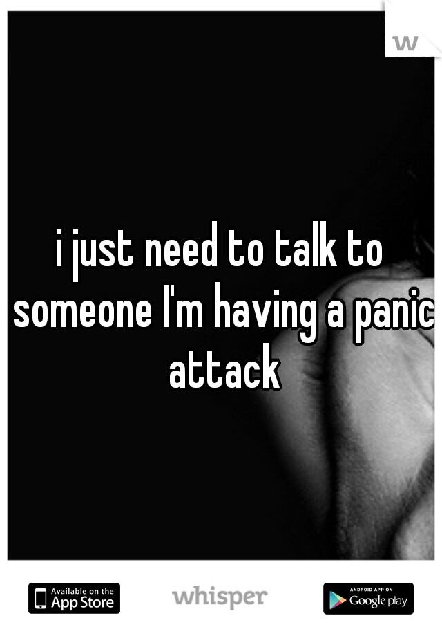 i just need to talk to someone I'm having a panic attack