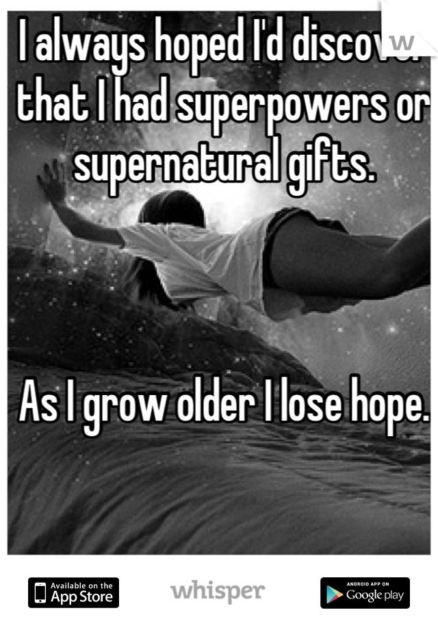 I always hoped I'd discover that I had superpowers or supernatural gifts.



As I grow older I lose hope.