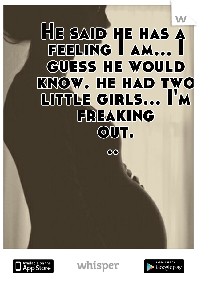 He said he has a feeling I am... I guess he would know. he had two little girls... I'm freaking out...