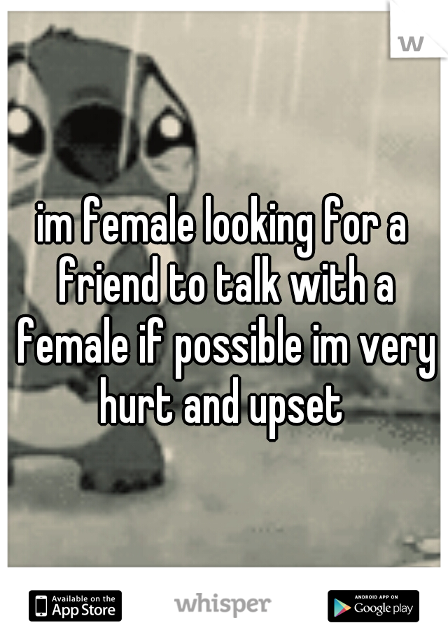 im female looking for a friend to talk with a female if possible im very hurt and upset 