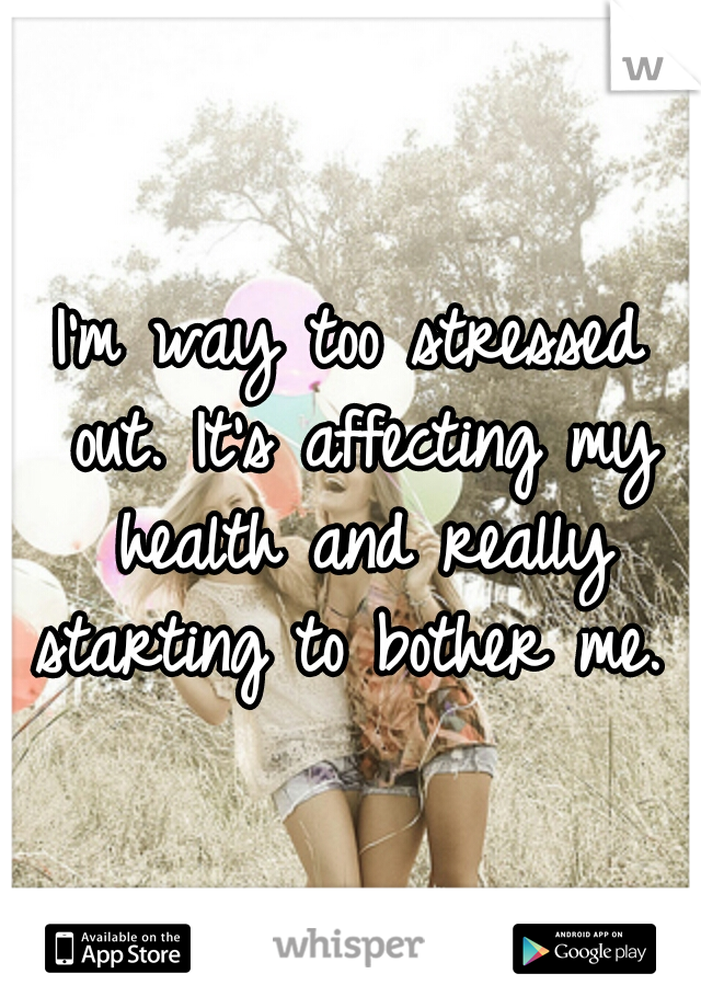 I'm way too stressed out. It's affecting my health and really starting to bother me. 
