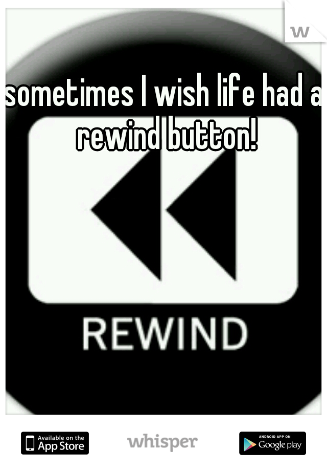 sometimes I wish life had a rewind button!