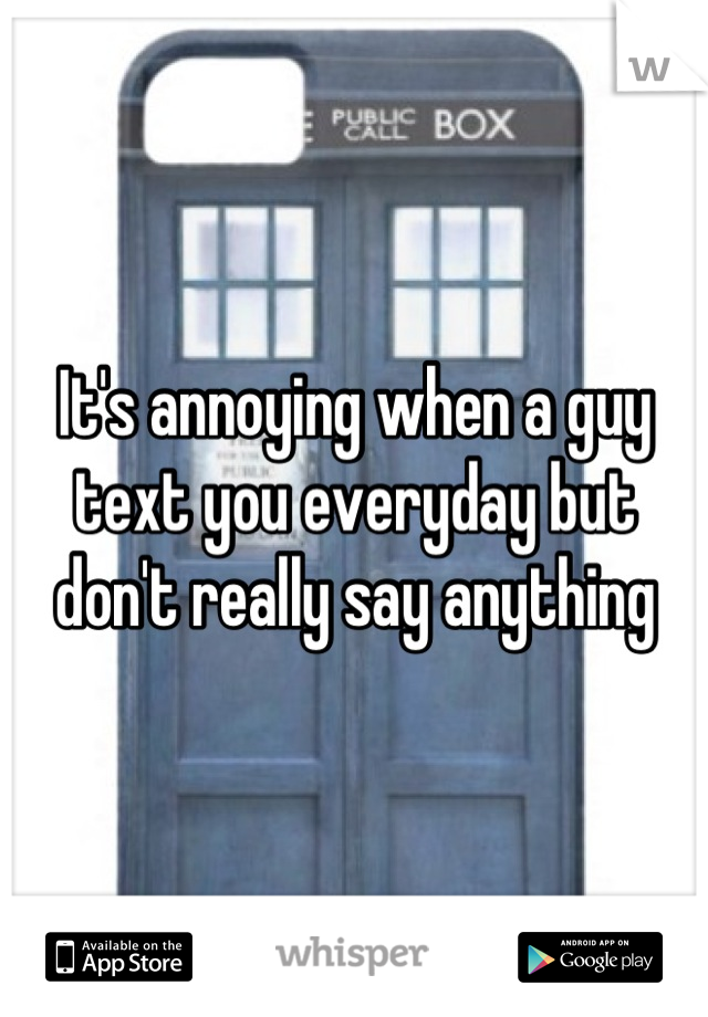 It's annoying when a guy text you everyday but don't really say anything