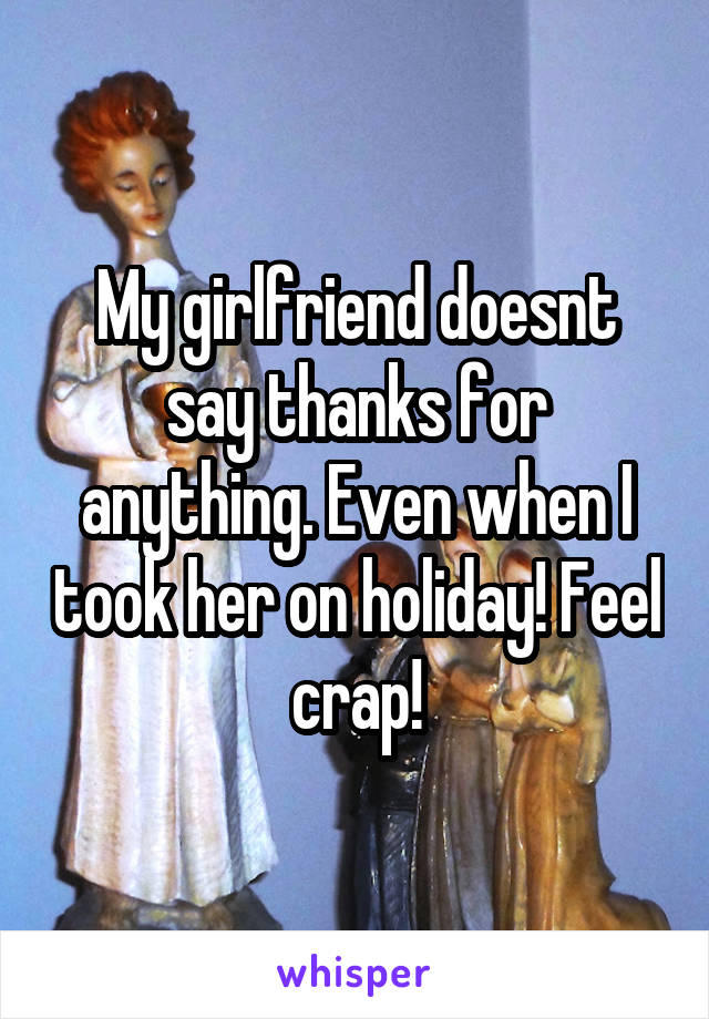 My girlfriend doesnt say thanks for anything. Even when I took her on holiday! Feel crap!
