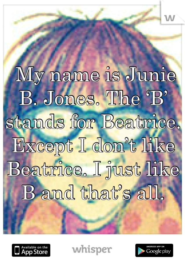  My name is Junie B. Jones. The ‘B’ stands for Beatrice. Except I don’t like Beatrice. I just like B and that’s all.