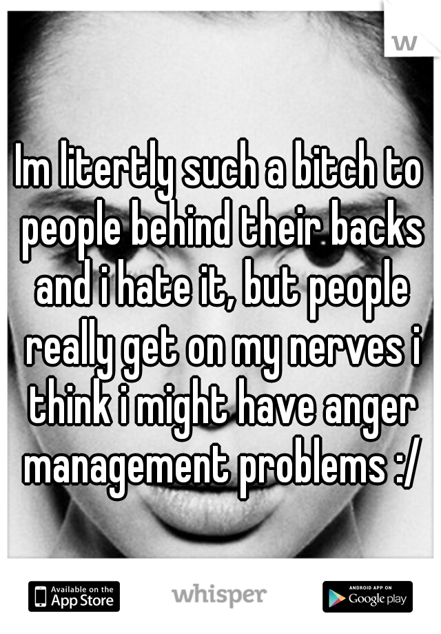 Im litertly such a bitch to people behind their backs and i hate it, but people really get on my nerves i think i might have anger management problems :/