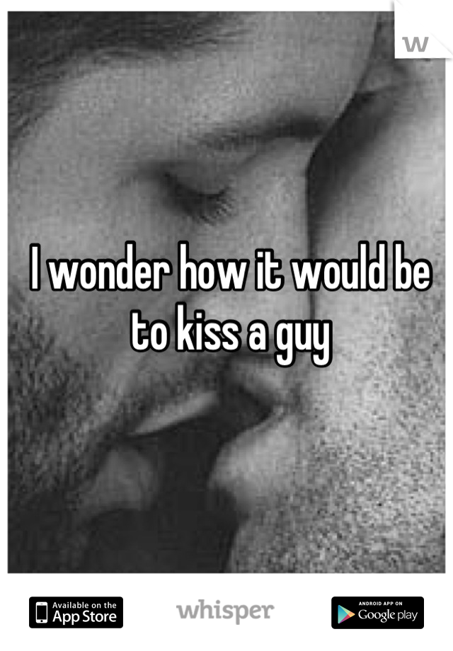 I wonder how it would be to kiss a guy