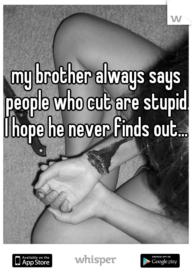 my brother always says people who cut are stupid. I hope he never finds out... 