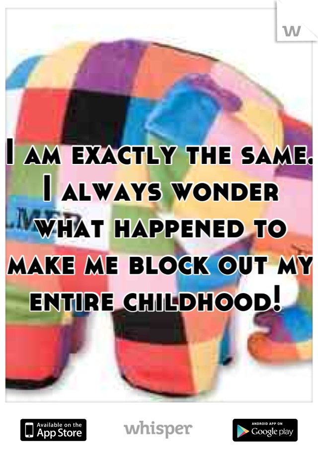I am exactly the same. I always wonder what happened to make me block out my entire childhood! 