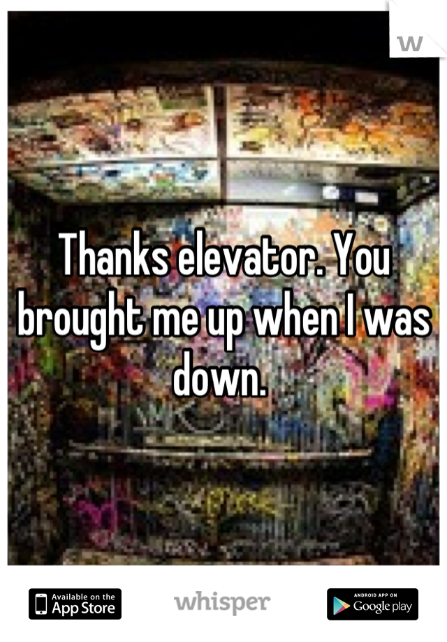 Thanks elevator. You brought me up when I was down. 