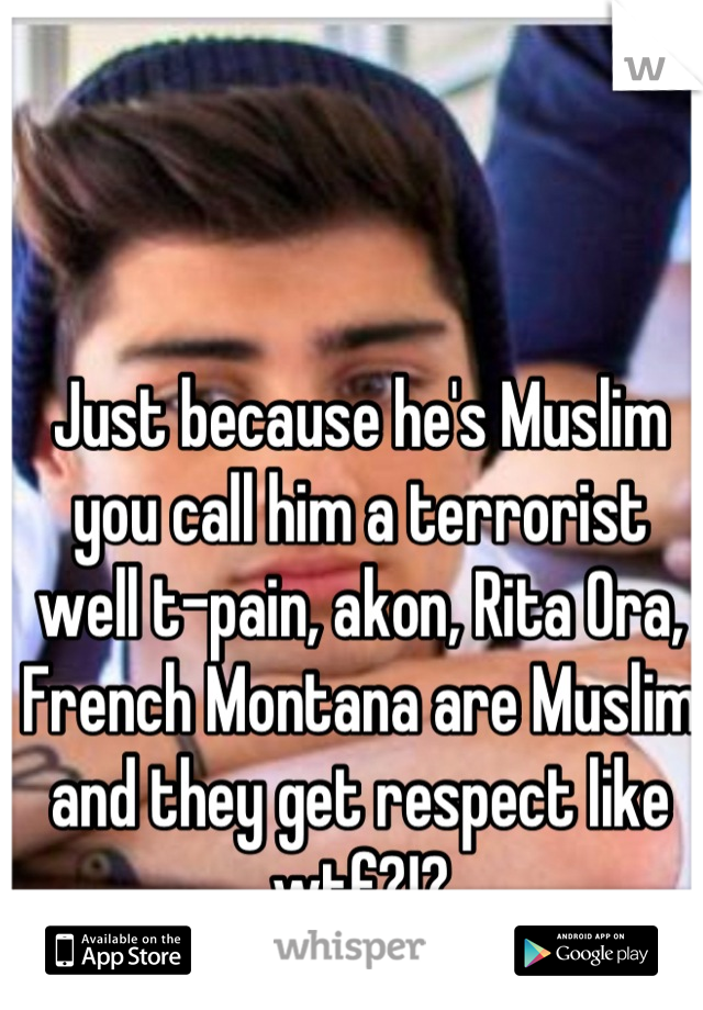 Just because he's Muslim you call him a terrorist well t-pain, akon, Rita Ora, French Montana are Muslim and they get respect like wtf?!?
