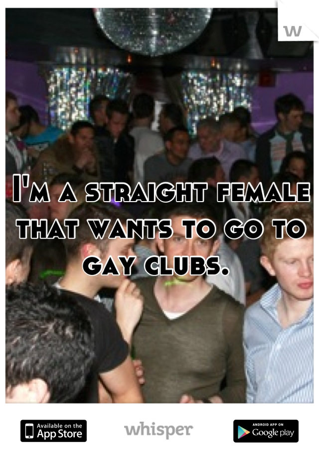 I'm a straight female that wants to go to gay clubs. 